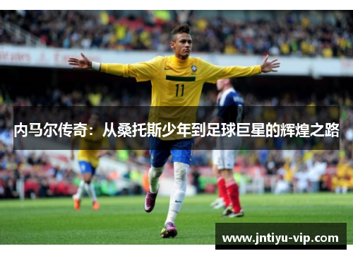 内马尔传奇：从桑托斯少年到足球巨星的辉煌之路