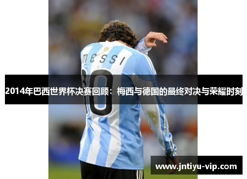 2014年巴西世界杯决赛回顾：梅西与德国的最终对决与荣耀时刻