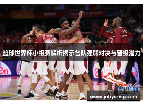 篮球世界杯小组赛解析揭示各队强弱对决与晋级潜力