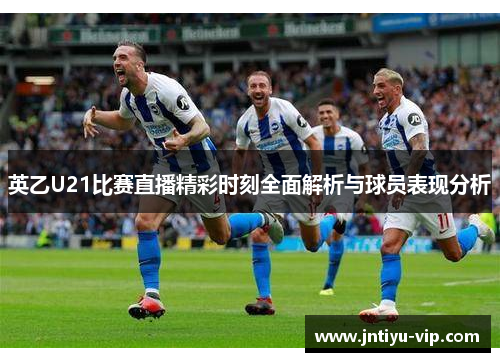 英乙U21比赛直播精彩时刻全面解析与球员表现分析
