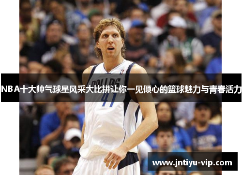 NBA十大帅气球星风采大比拼让你一见倾心的篮球魅力与青春活力