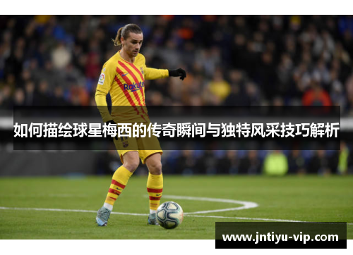 如何描绘球星梅西的传奇瞬间与独特风采技巧解析