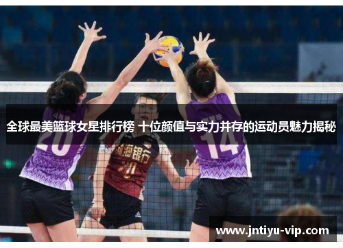 全球最美篮球女星排行榜 十位颜值与实力并存的运动员魅力揭秘