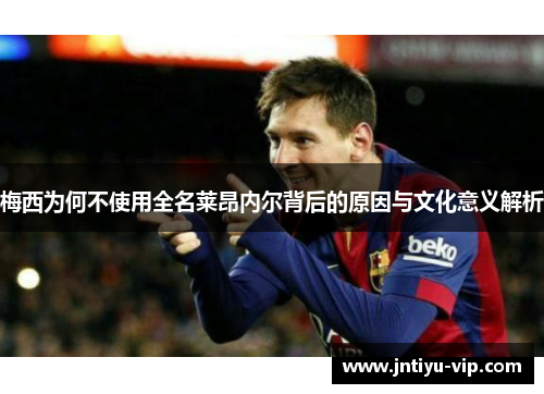 梅西为何不使用全名莱昂内尔背后的原因与文化意义解析