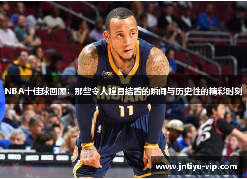 NBA十佳球回顾：那些令人瞠目结舌的瞬间与历史性的精彩时刻
