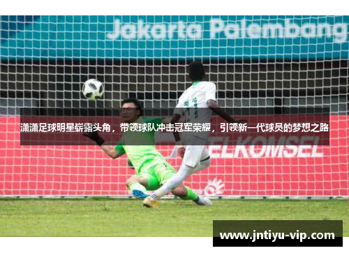 潇潇足球明星崭露头角，带领球队冲击冠军荣耀，引领新一代球员的梦想之路