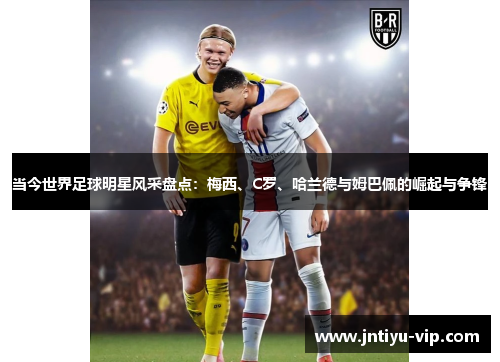 当今世界足球明星风采盘点：梅西、C罗、哈兰德与姆巴佩的崛起与争锋