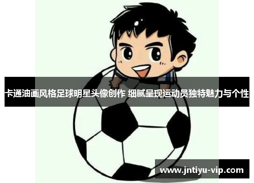 卡通油画风格足球明星头像创作 细腻呈现运动员独特魅力与个性