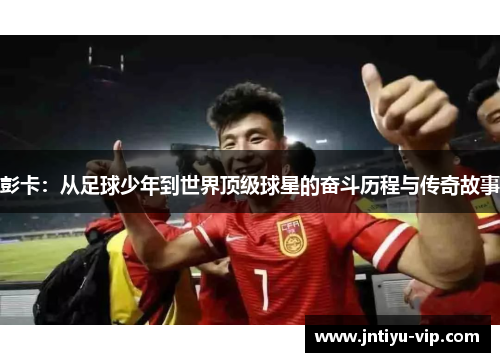 彭卡：从足球少年到世界顶级球星的奋斗历程与传奇故事