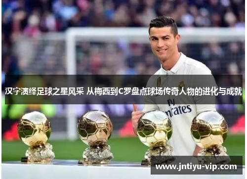 汉字演绎足球之星风采 从梅西到C罗盘点球场传奇人物的进化与成就