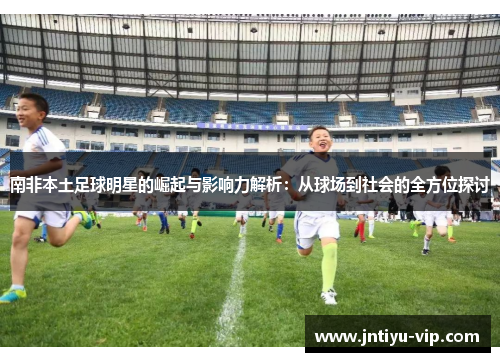 南非本土足球明星的崛起与影响力解析：从球场到社会的全方位探讨