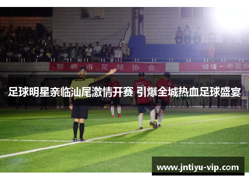 足球明星亲临汕尾激情开赛 引爆全城热血足球盛宴