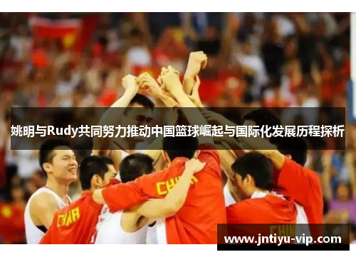 姚明与Rudy共同努力推动中国篮球崛起与国际化发展历程探析