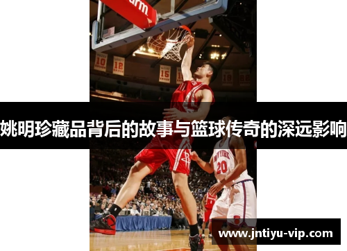 姚明珍藏品背后的故事与篮球传奇的深远影响