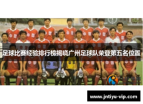足球比赛经验排行榜揭晓广州足球队荣登第五名位置