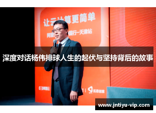 深度对话杨伟排球人生的起伏与坚持背后的故事