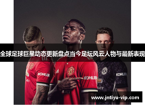 全球足球巨星动态更新盘点当今足坛风云人物与最新表现
