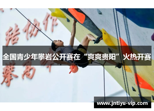 全国青少年攀岩公开赛在“爽爽贵阳”火热开赛