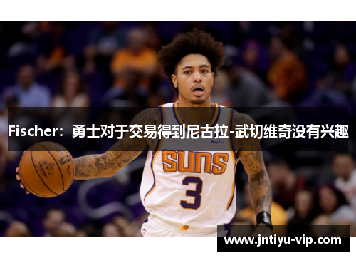 Fischer：勇士对于交易得到尼古拉-武切维奇没有兴趣