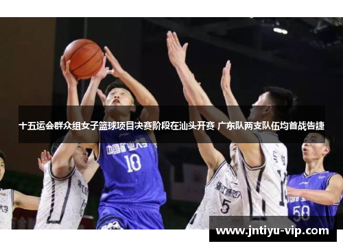 十五运会群众组女子篮球项目决赛阶段在汕头开赛 广东队两支队伍均首战告捷
