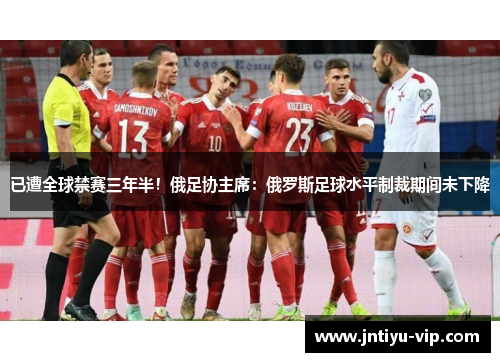 已遭全球禁赛三年半！俄足协主席：俄罗斯足球水平制裁期间未下降