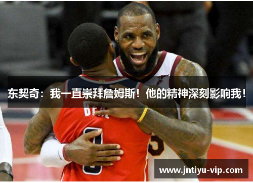 东契奇：我一直崇拜詹姆斯！他的精神深刻影响我！