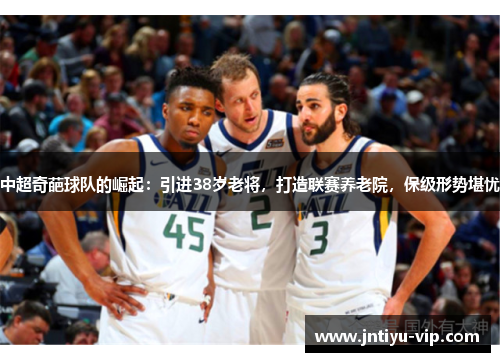 中超奇葩球队的崛起：引进38岁老将，打造联赛养老院，保级形势堪忧