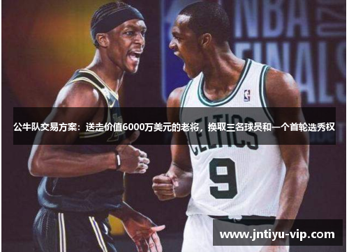 公牛队交易方案：送走价值6000万美元的老将，换取三名球员和一个首轮选秀权