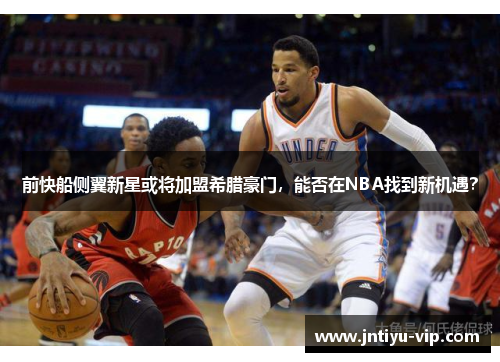 前快船侧翼新星或将加盟希腊豪门，能否在NBA找到新机遇？