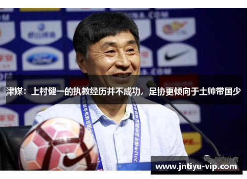 津媒：上村健一的执教经历并不成功，足协更倾向于土帅带国少