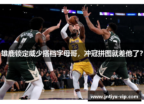 雄鹿锁定威少搭档字母哥，冲冠拼图就差他了？