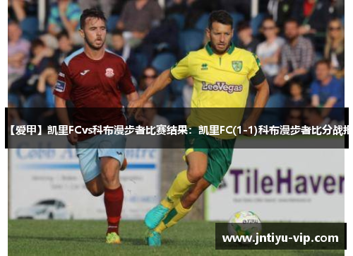【爱甲】凯里FCvs科布漫步者比赛结果：凯里FC(1-1)科布漫步者比分战报