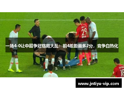 一场4-0让中超争冠格局大乱：前4差距最多2分，竞争白热化